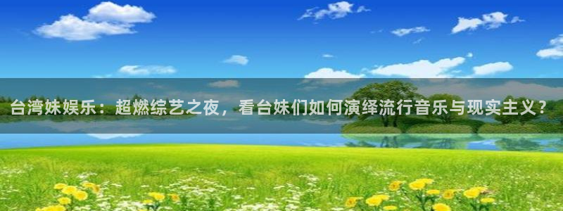 壹号国际app免费下载安装：台湾妹娱乐：超燃综艺之夜，看台妹们如何演绎流行音乐与现实主义？
