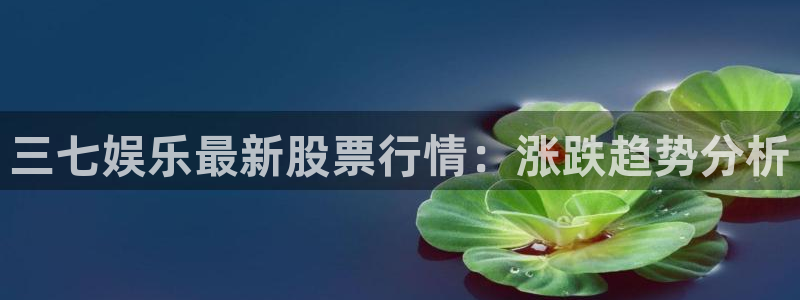 极悦平台app网页入口：三七娱乐最新股票行情：涨跌趋势分析