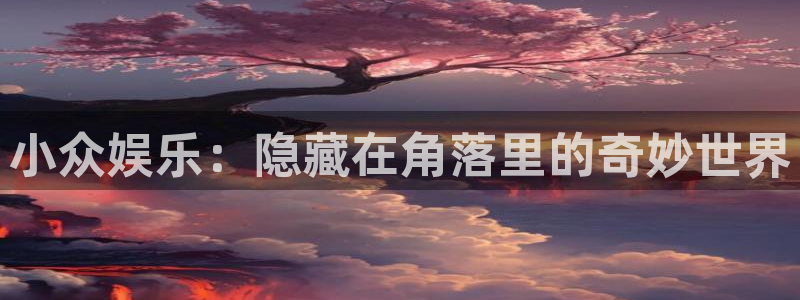 极悦平台有梦你就来：小众娱乐：隐藏在角落里的奇妙世界