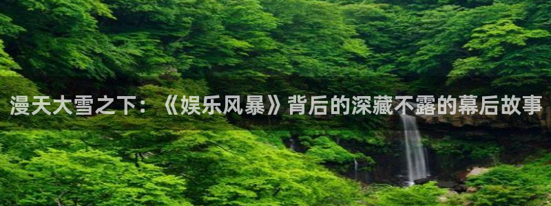 壹号注册入口app下载：漫天大雪之下：《娱乐风暴》背后的深藏不露的幕后故事