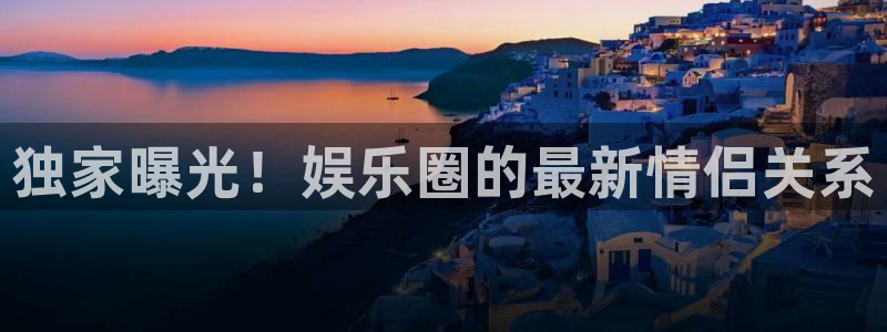 极悦平台,apk.：独家曝光！娱乐圈的最新情侣关系