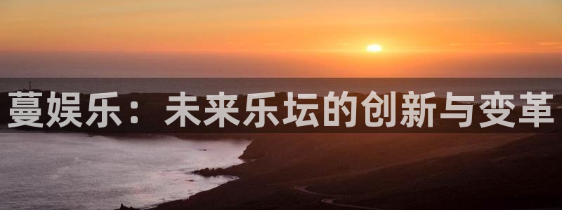 极悦平台.ccmpc登录：蔓娱乐：未来乐坛的创新与变革