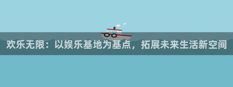 极悦平台下载并安装：欢乐无限：以娱乐基地为基点，拓展未来生活新空间