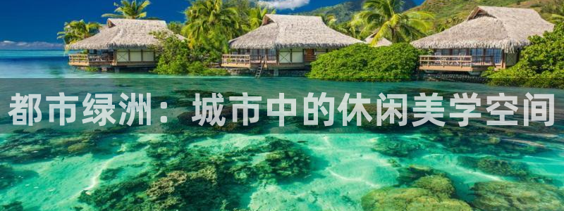 极悦平台注册官网入口：都市绿洲：城市中的休闲美学空间