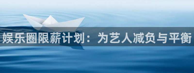 极悦平台电玩网官网入口：娱乐圈限薪计划：为艺人减负与平衡
