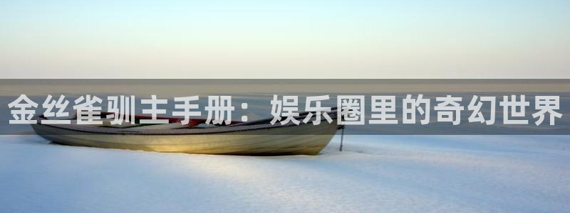 极悦平台电子游戏网页版：金丝雀驯主手册：娱乐圈里的奇幻世界