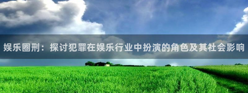 极悦平台游戏官网入口：娱乐圈刑：探讨犯罪在娱乐行业中扮演的角色及其社会影响