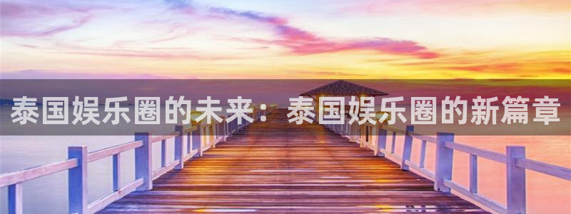 极悦平台手机客户端下载安装：泰国娱乐圈的未来：泰国娱乐圈的新篇章