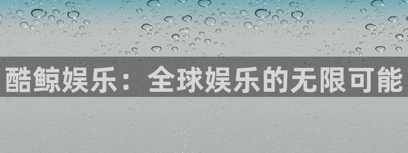 南宫极悦平台官网下载链接：酷鲸娱乐：全球娱乐的无限可能