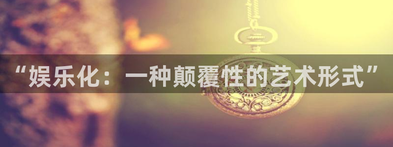 壹号app下载：“娱乐化：一种颠覆性的艺术形式”