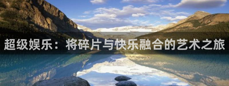 极悦平台是啥：超级娱乐：将碎片与快乐融合的艺术之旅