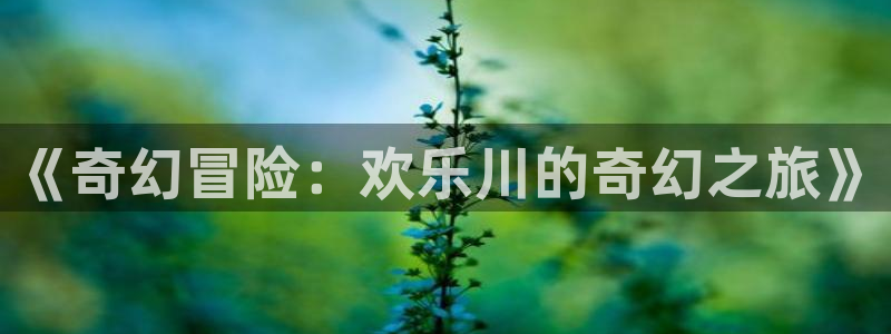 极悦平台.ccm苹果版：《奇幻冒险：欢乐川的奇幻之旅》
