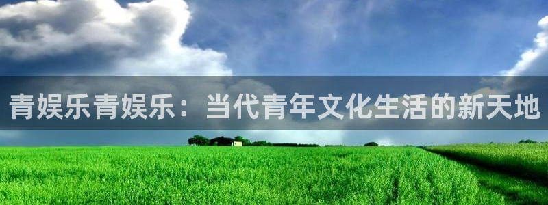极悦平台app下载官网：青娱乐青娱乐：当代青年文化生活的新天地