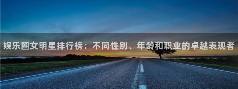 极悦平台下载官网入口在哪：娱乐圈女明星排行榜：不同性别、年龄和职业的卓越表现者