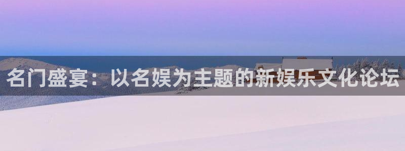 壹号注册入口app下载：名门盛宴：以名娱为主题的新娱乐文化论坛