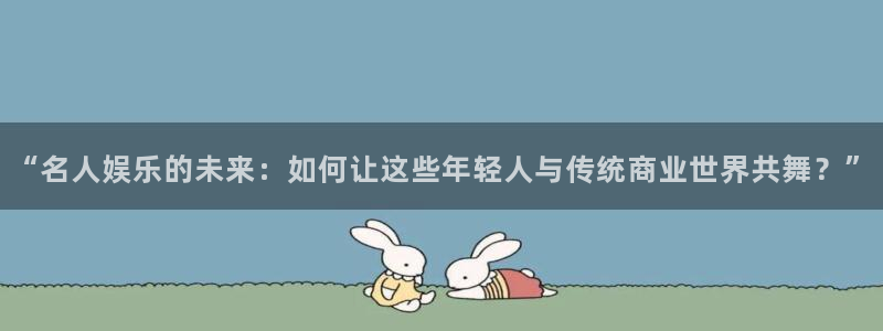 壹号大舞台娱乐app下载安装：“名人娱乐的未来：如何让这些年轻人与传统商业世界共舞？”