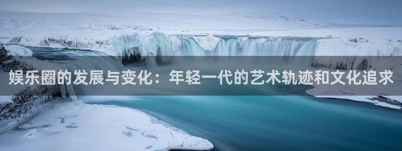 壹号app下载官方网站：娱乐圈的发展与变化：年轻一代的艺术轨迹和文化追求