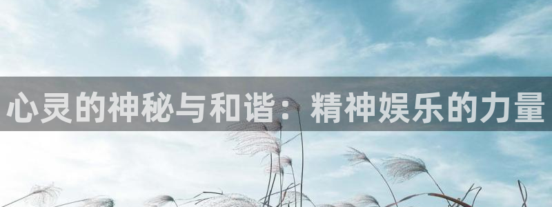 极悦平台注册网站app：心灵的神秘与和谐：精神娱乐的力量